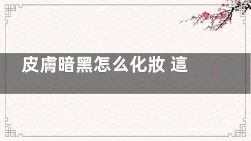 皮膚暗黑怎么化妝 這些化妝謹(jǐn)記你有觸碰到嗎？